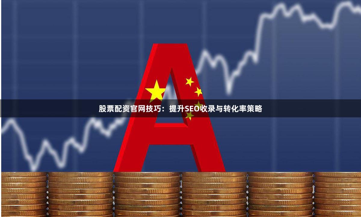 股票配资官网技巧：提升SEO收录与转化率策略
