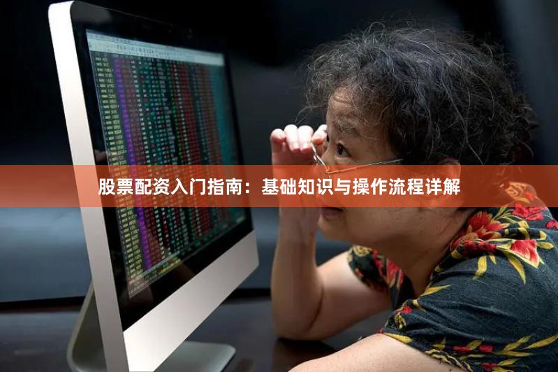 股票配资入门指南：基础知识与操作流程详解
