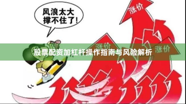 股票配资加杠杆操作指南与风险解析
