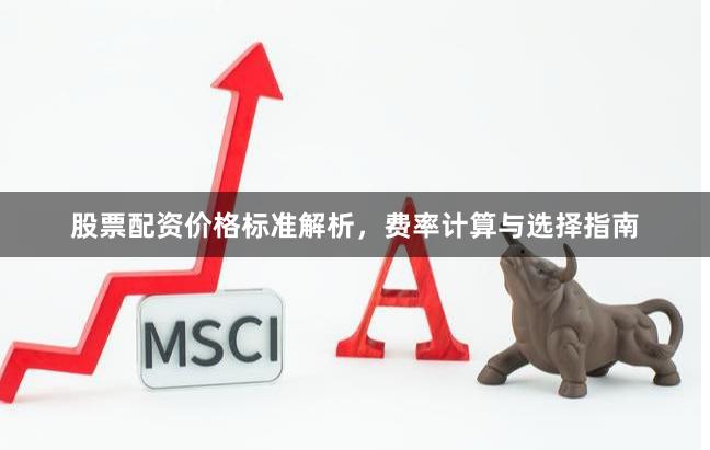 股票配资价格标准解析，费率计算与选择指南