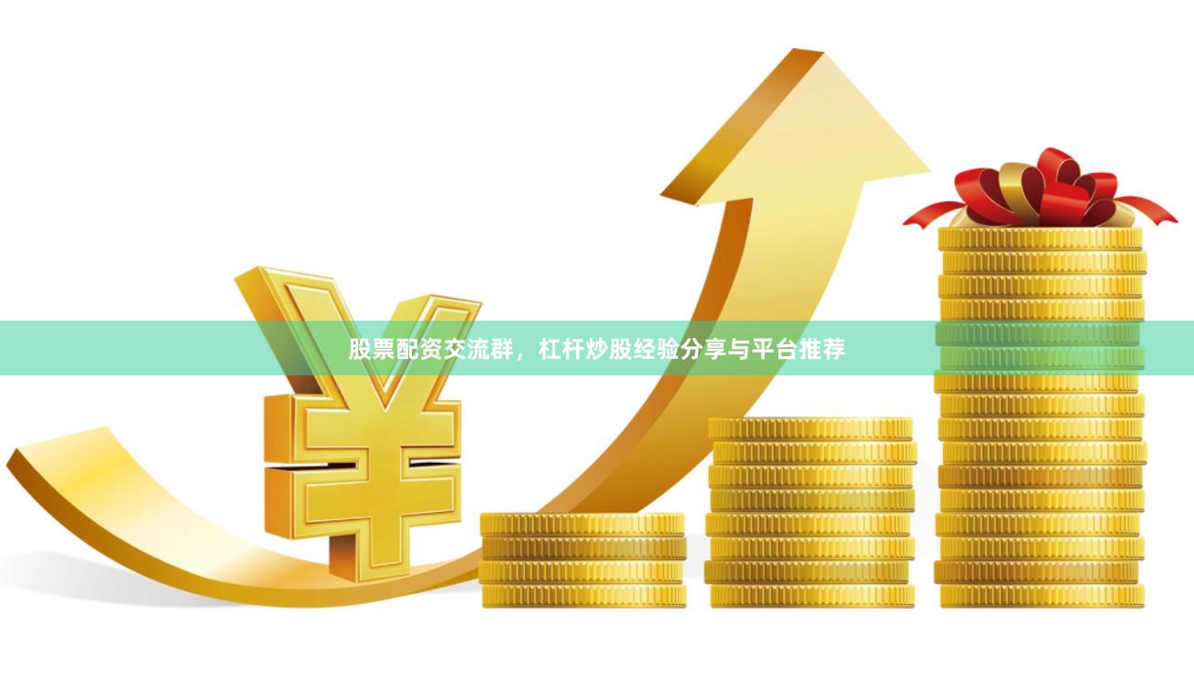股票配资交流群，杠杆炒股经验分享与平台推荐