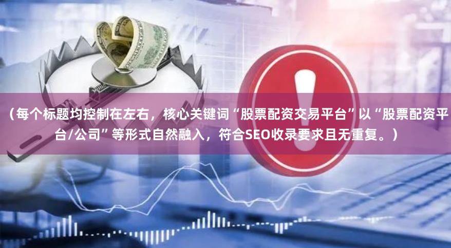 （每个标题均控制在左右，核心关键词“股票配资交易平台”以“股票配资平台/公司”等形式自然融入，符合SEO收录要求且无重复。）