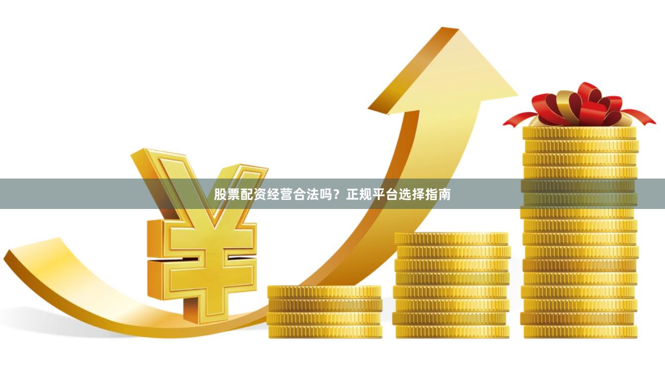 股票配资经营合法吗？正规平台选择指南