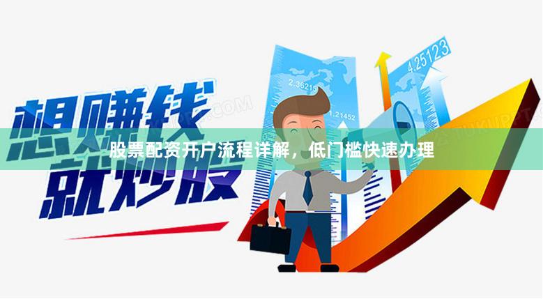 股票配资开户流程详解，低门槛快速办理