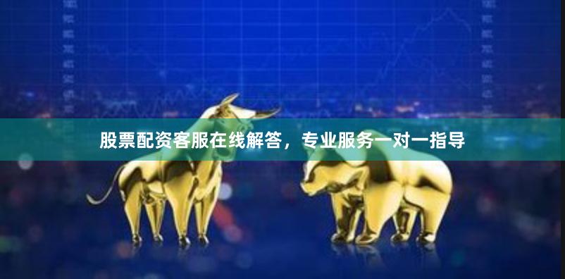 股票配资客服在线解答，专业服务一对一指导