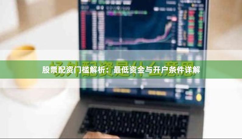 股票配资门槛解析:最低资金与开户条件详解