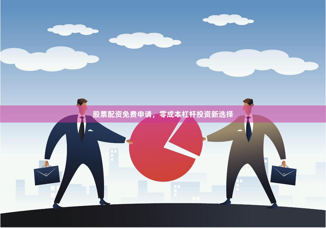 股票配资免费申请，零成本杠杆投资新选择
