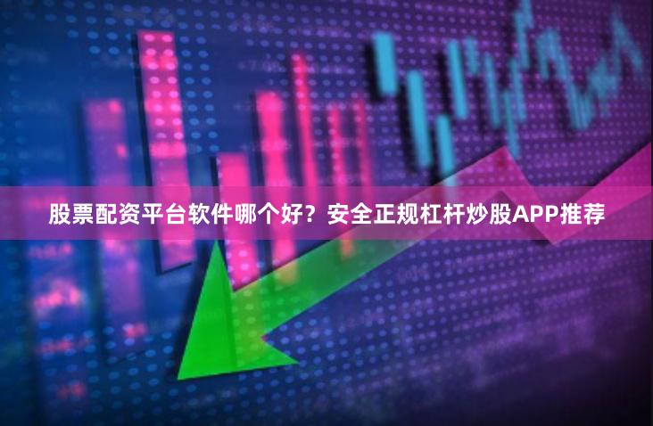 股票配资平台软件哪个好？安全正规杠杆炒股APP推荐