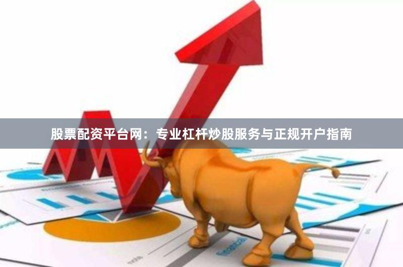 股票配资平台网：专业杠杆炒股服务与正规开户指南