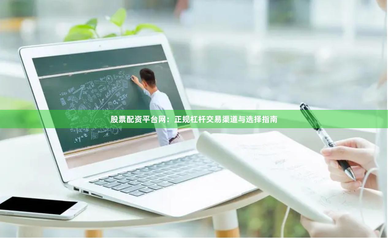股票配资平台网：正规杠杆交易渠道与选择指南