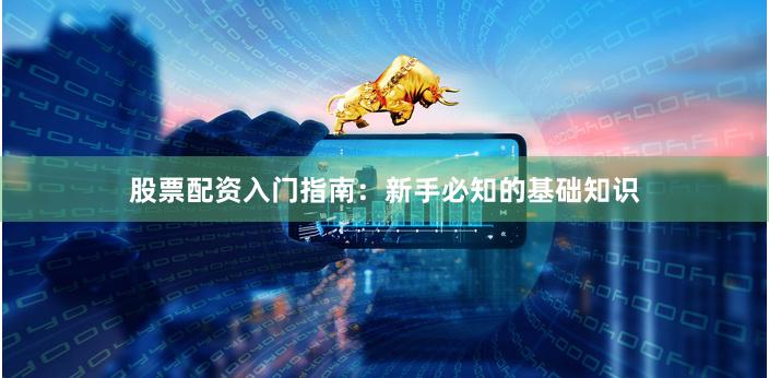 股票配资入门指南：新手必知的基础知识