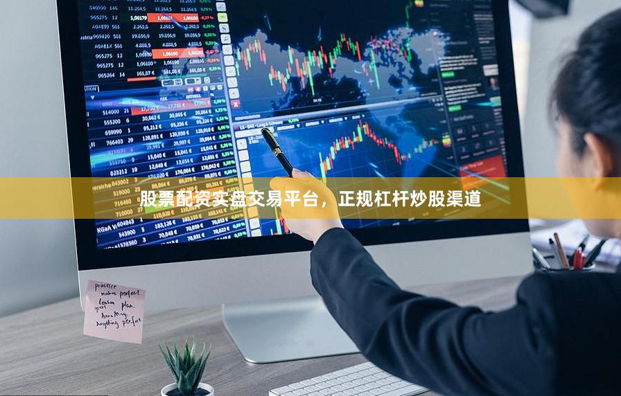 股票配资实盘交易平台，正规杠杆炒股渠道