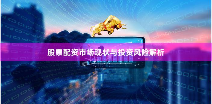 股票配资市场现状与投资风险解析