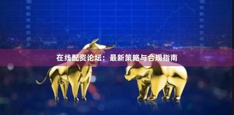 在线配资论坛：最新策略与合规指南