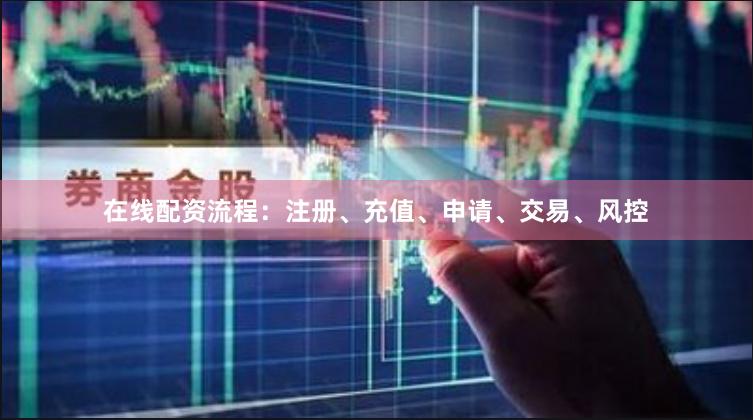 在线配资流程：注册、充值、申请、交易、风控