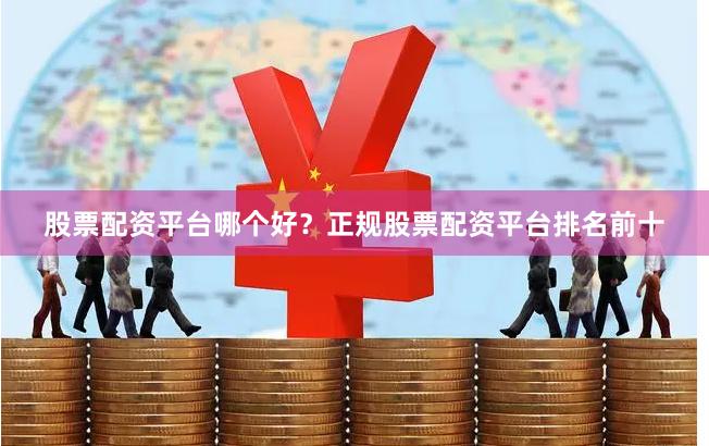 股票配资平台哪个好？正规股票配资平台排名前十