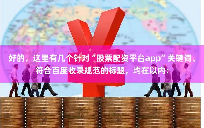 好的，这里有几个针对“股票配资平台app”关键词、符合百度收录规范的标题，均在以内：