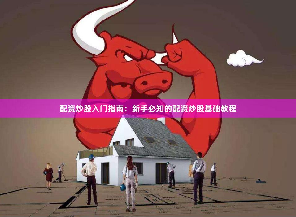 配资炒股入门指南：新手必知的配资炒股基础教程