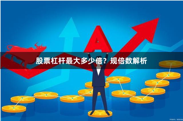 股票杠杆最大多少倍？规倍数解析