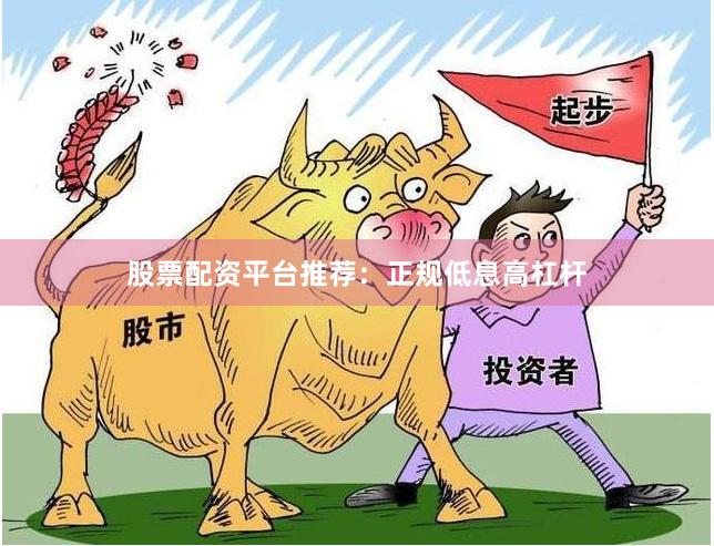 股票配资平台推荐：正规低息高杠杆