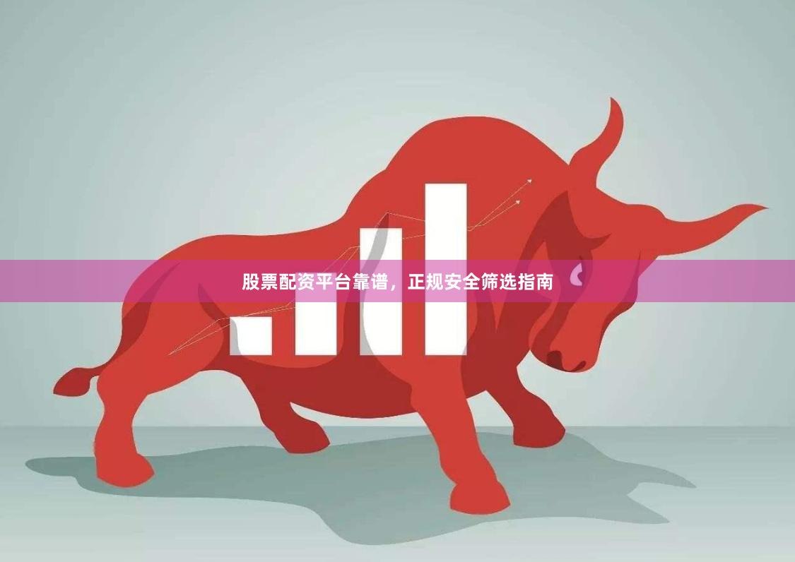 股票配资平台靠谱，正规安全筛选指南