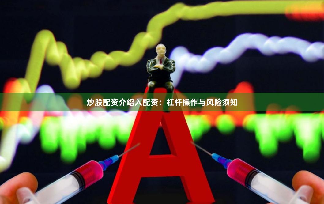 炒股配资介绍入配资:杠杆操作与风险须知