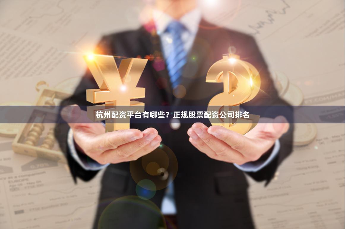 杭州配资平台有哪些？正规股票配资公司排名