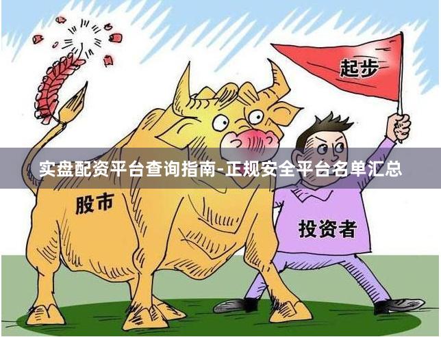 实盘配资平台查询指南-正规安全平台名单汇总
