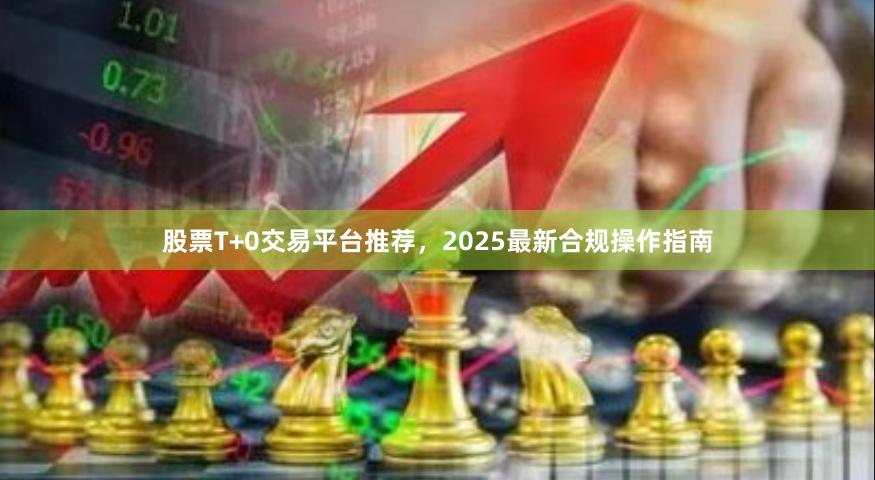 股票T+0交易平台推荐，2025最新合规操作指南