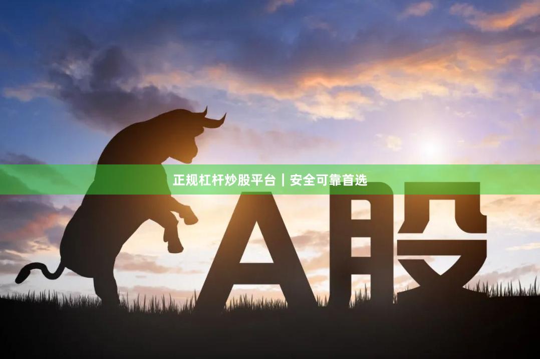 正规杠杆炒股平台|安全可靠首选