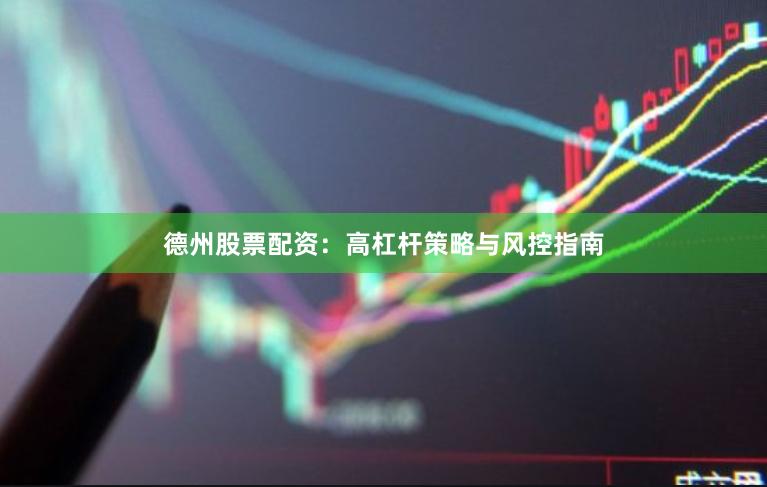 德州股票配资：高杠杆策略与风控指南