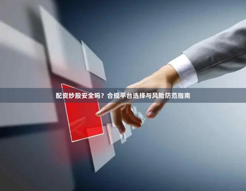 配资炒股安全吗?合规平台选择与风险防范指南