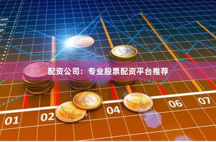 配资公司：专业股票配资平台推荐