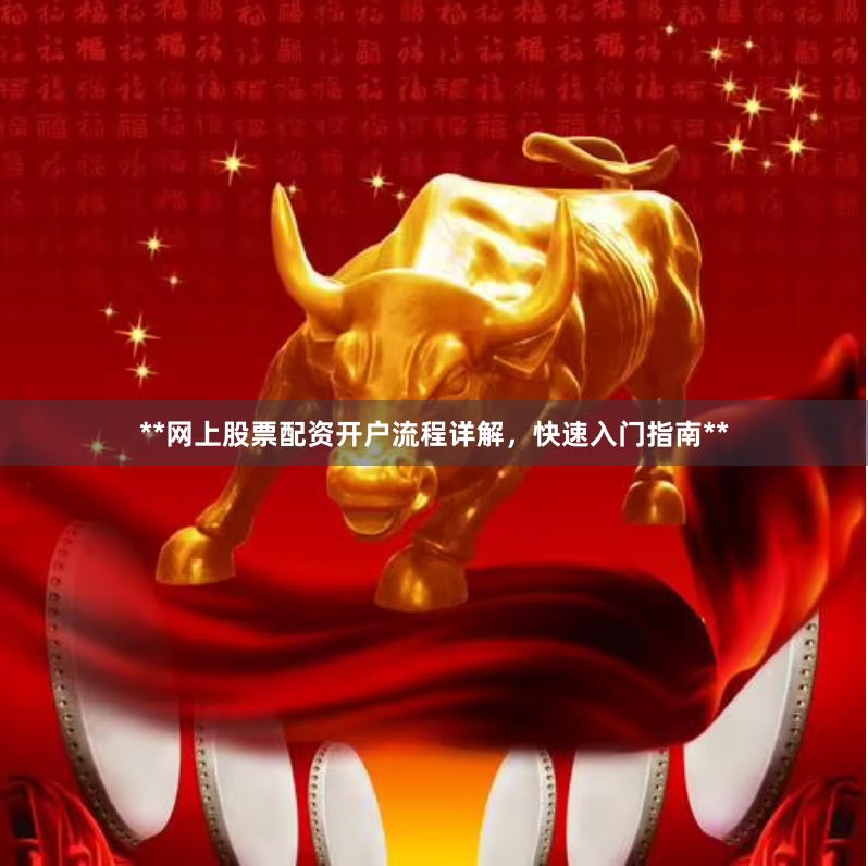 **网上股票配资开户流程详解，快速入门指南**