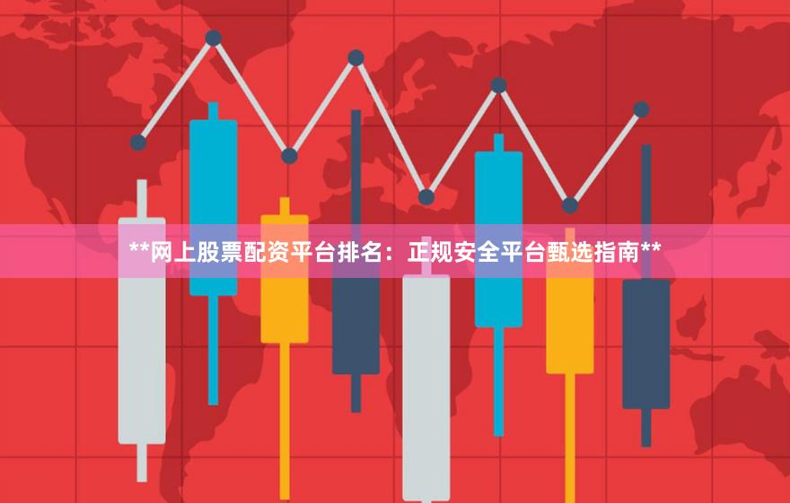 **网上股票配资平台排名:正规安全平台甄选指南**