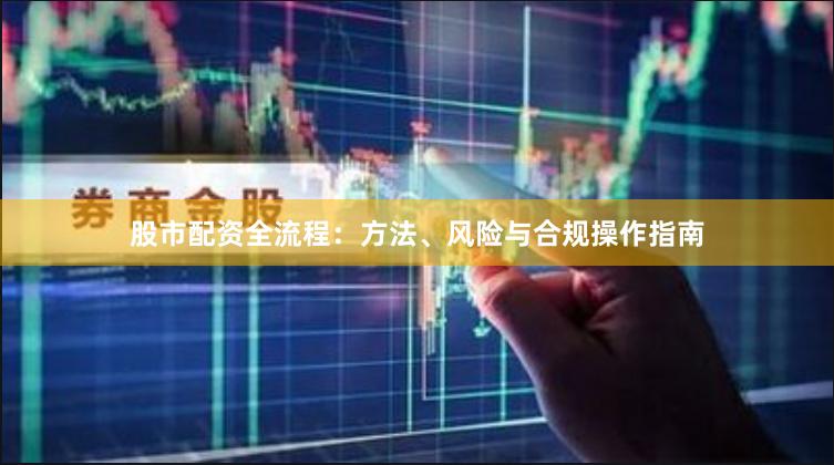 股市配资全流程:方法、风险与合规操作指南