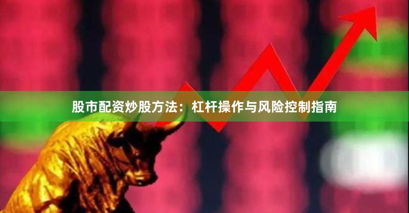 股市配资炒股方法：杠杆操作与风险控制指南