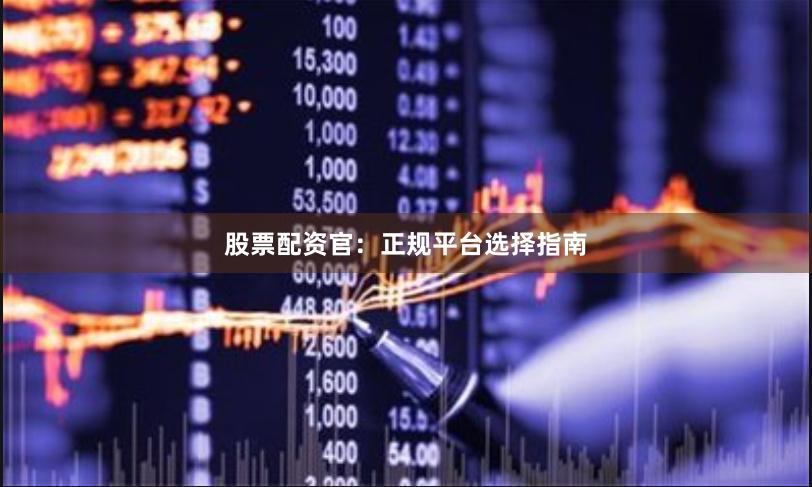 股票配资官：正规平台选择指南
