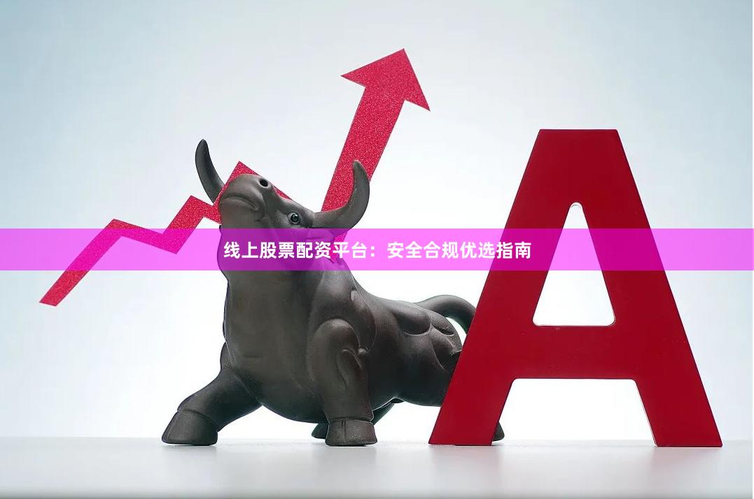 线上股票配资平台：安全合规优选指南