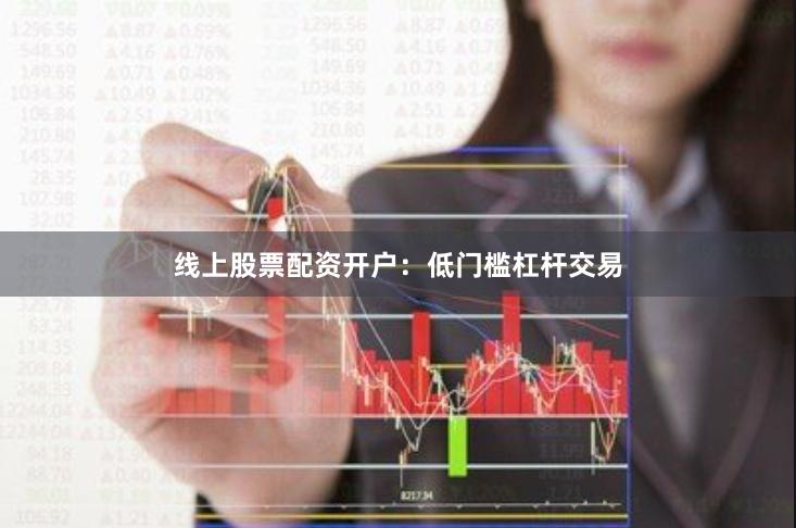 线上股票配资开户：低门槛杠杆交易